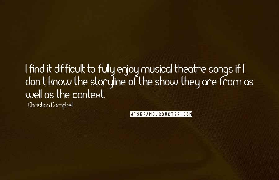 Christian Campbell Quotes: I find it difficult to fully enjoy musical theatre songs if I don't know the storyline of the show they are from as well as the context.