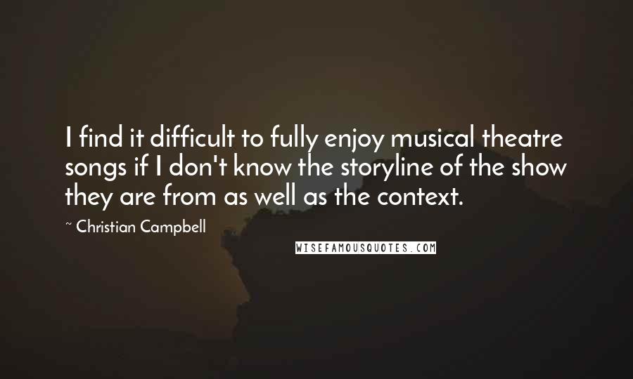 Christian Campbell Quotes: I find it difficult to fully enjoy musical theatre songs if I don't know the storyline of the show they are from as well as the context.