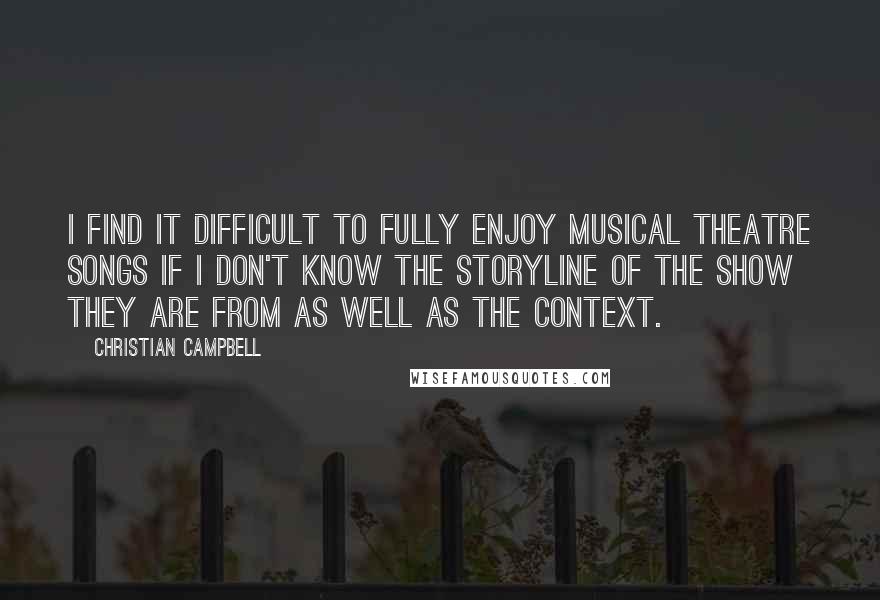 Christian Campbell Quotes: I find it difficult to fully enjoy musical theatre songs if I don't know the storyline of the show they are from as well as the context.