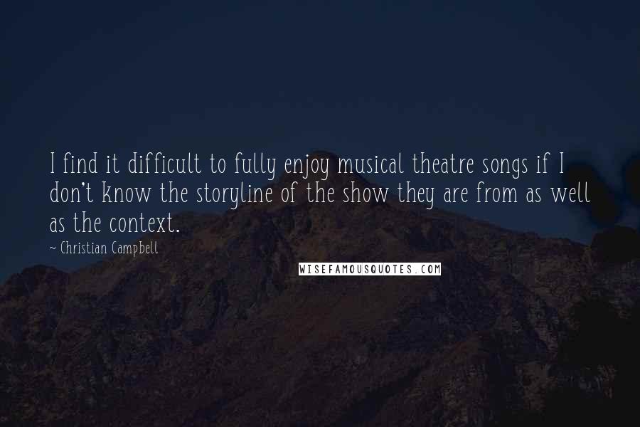 Christian Campbell Quotes: I find it difficult to fully enjoy musical theatre songs if I don't know the storyline of the show they are from as well as the context.