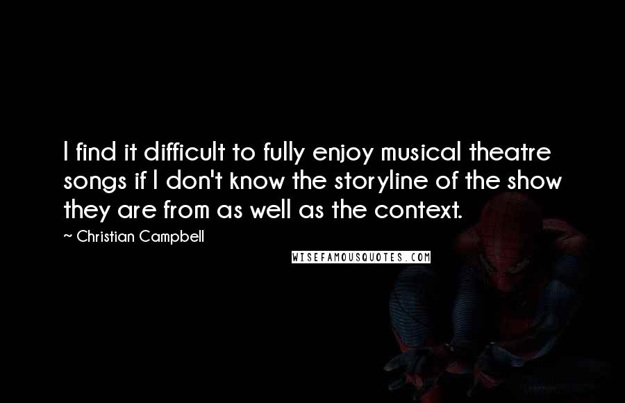 Christian Campbell Quotes: I find it difficult to fully enjoy musical theatre songs if I don't know the storyline of the show they are from as well as the context.