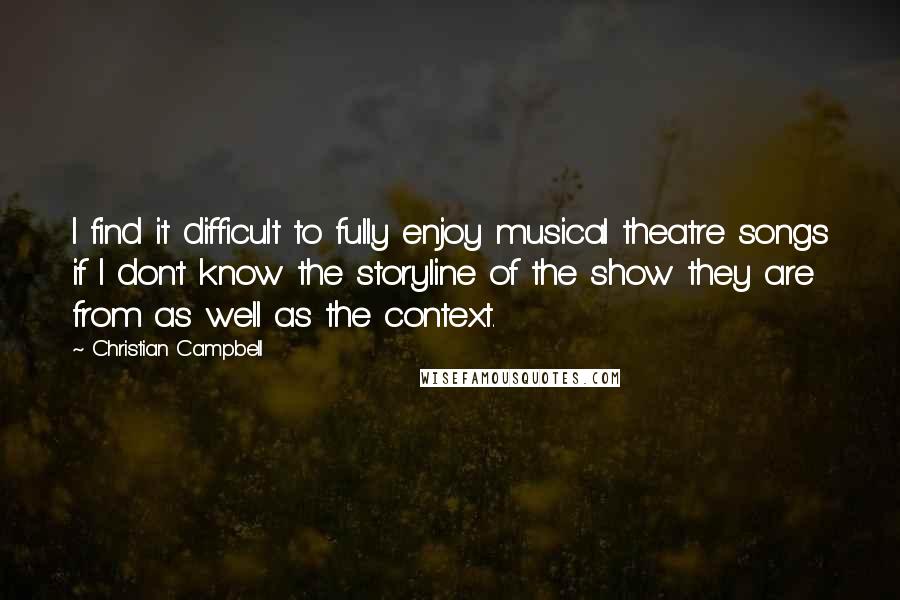 Christian Campbell Quotes: I find it difficult to fully enjoy musical theatre songs if I don't know the storyline of the show they are from as well as the context.