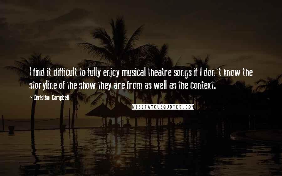 Christian Campbell Quotes: I find it difficult to fully enjoy musical theatre songs if I don't know the storyline of the show they are from as well as the context.