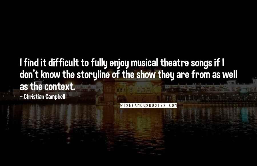 Christian Campbell Quotes: I find it difficult to fully enjoy musical theatre songs if I don't know the storyline of the show they are from as well as the context.