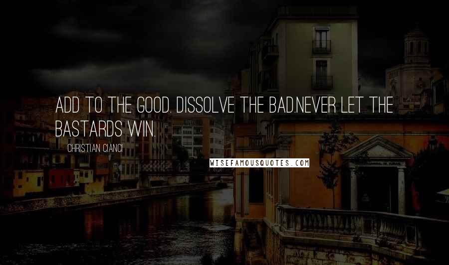 Christian Cianci Quotes: Add to the good. Dissolve the bad.Never let the Bastards win.