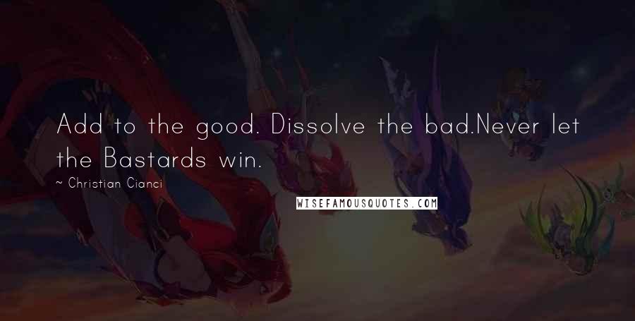 Christian Cianci Quotes: Add to the good. Dissolve the bad.Never let the Bastards win.