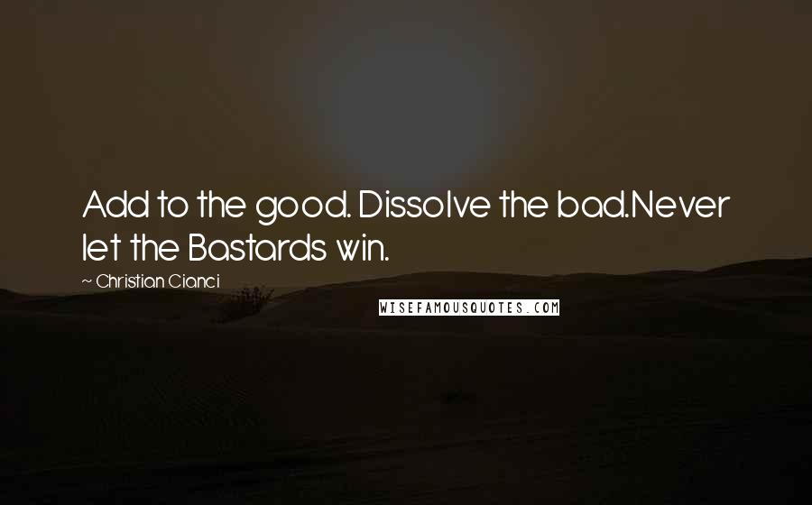 Christian Cianci Quotes: Add to the good. Dissolve the bad.Never let the Bastards win.