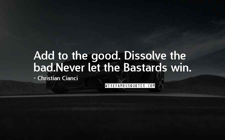 Christian Cianci Quotes: Add to the good. Dissolve the bad.Never let the Bastards win.