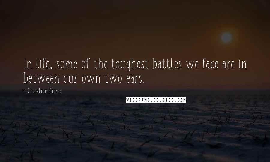 Christian Cianci Quotes: In life, some of the toughest battles we face are in between our own two ears.