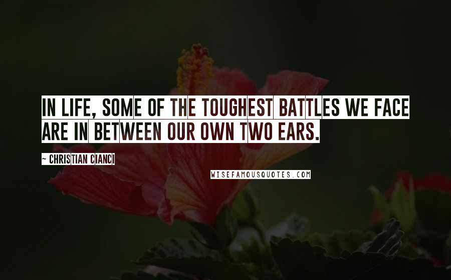 Christian Cianci Quotes: In life, some of the toughest battles we face are in between our own two ears.