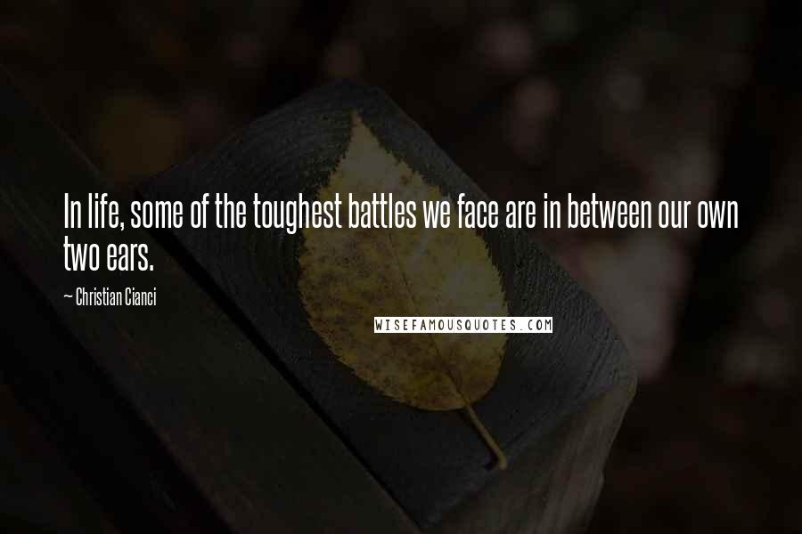 Christian Cianci Quotes: In life, some of the toughest battles we face are in between our own two ears.