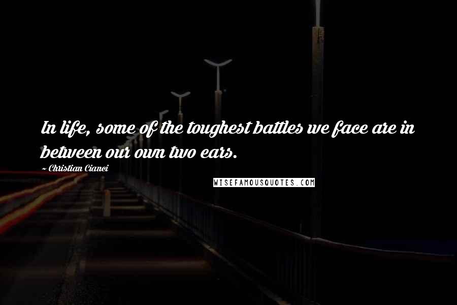 Christian Cianci Quotes: In life, some of the toughest battles we face are in between our own two ears.