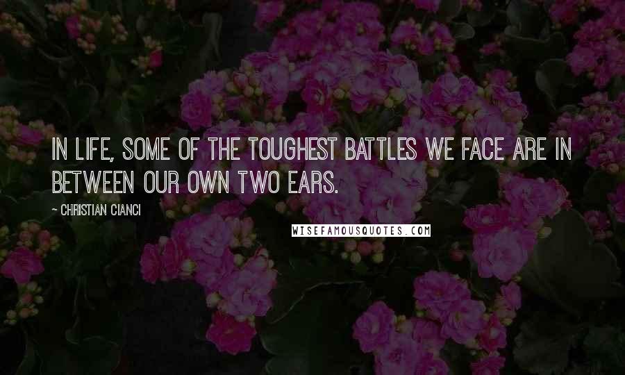 Christian Cianci Quotes: In life, some of the toughest battles we face are in between our own two ears.