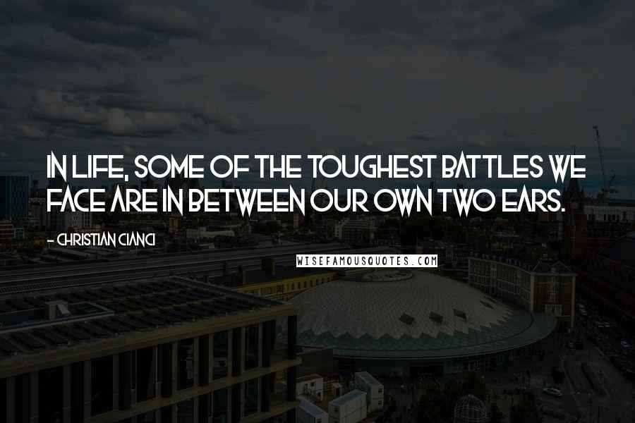 Christian Cianci Quotes: In life, some of the toughest battles we face are in between our own two ears.