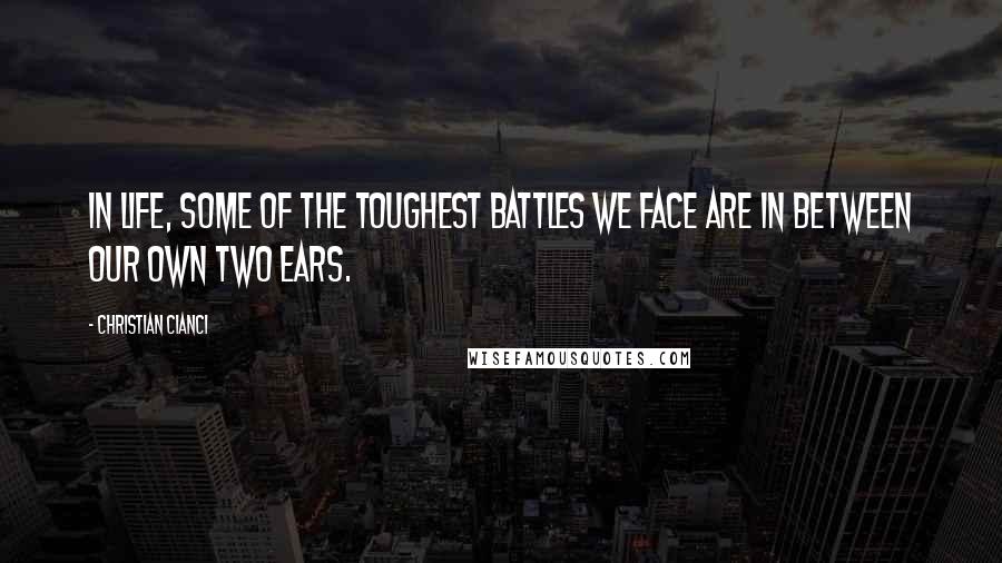 Christian Cianci Quotes: In life, some of the toughest battles we face are in between our own two ears.