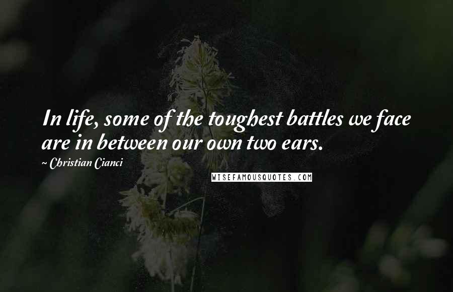 Christian Cianci Quotes: In life, some of the toughest battles we face are in between our own two ears.