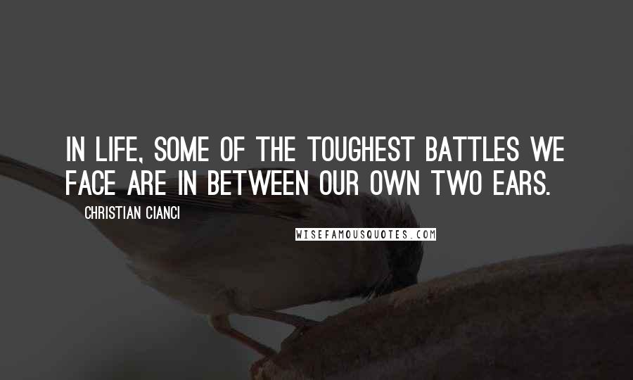 Christian Cianci Quotes: In life, some of the toughest battles we face are in between our own two ears.