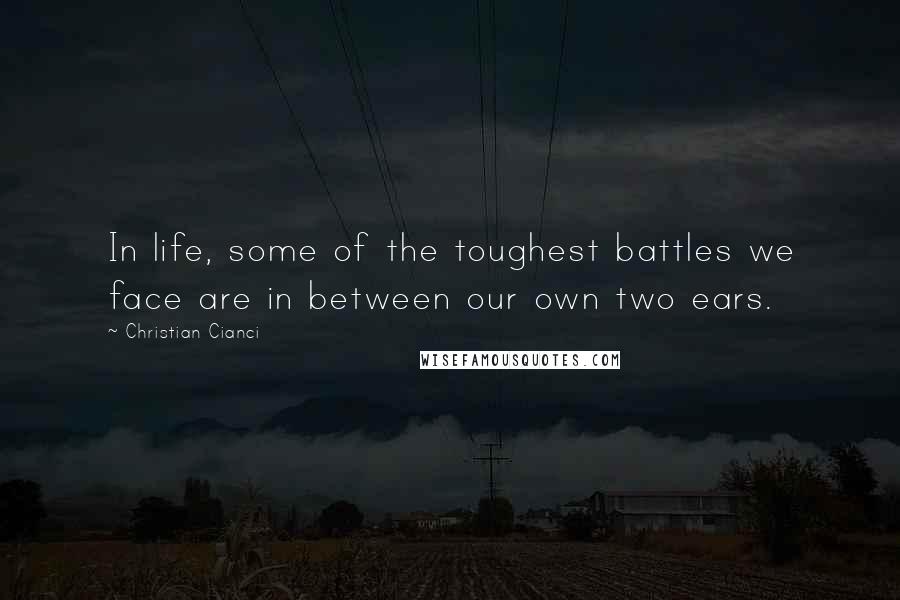 Christian Cianci Quotes: In life, some of the toughest battles we face are in between our own two ears.