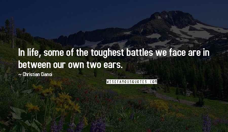 Christian Cianci Quotes: In life, some of the toughest battles we face are in between our own two ears.