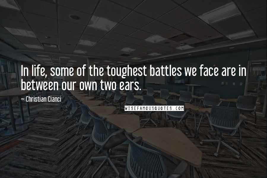 Christian Cianci Quotes: In life, some of the toughest battles we face are in between our own two ears.