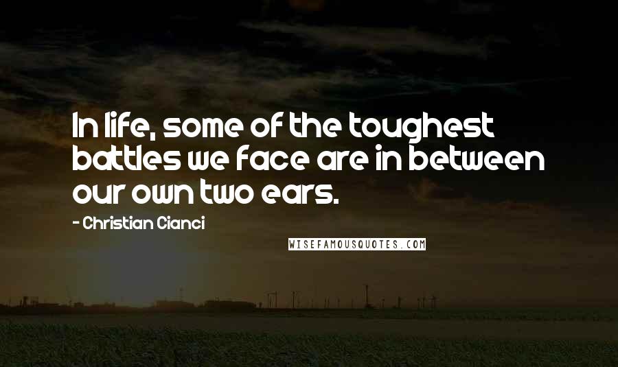 Christian Cianci Quotes: In life, some of the toughest battles we face are in between our own two ears.