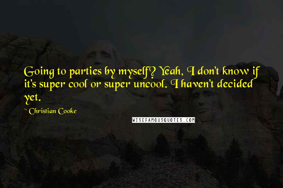 Christian Cooke Quotes: Going to parties by myself? Yeah, I don't know if it's super cool or super uncool. I haven't decided yet.
