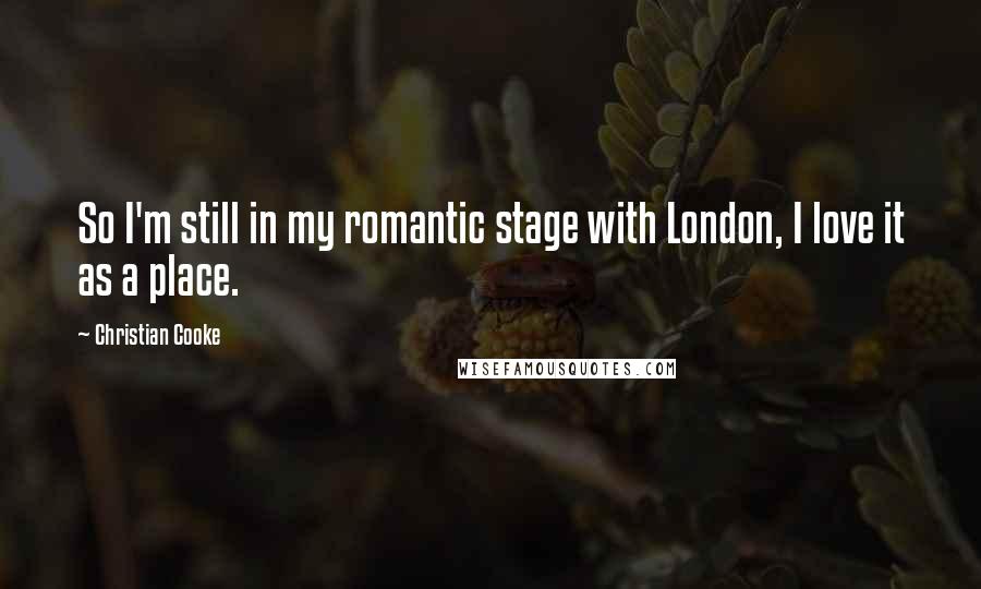 Christian Cooke Quotes: So I'm still in my romantic stage with London, I love it as a place.
