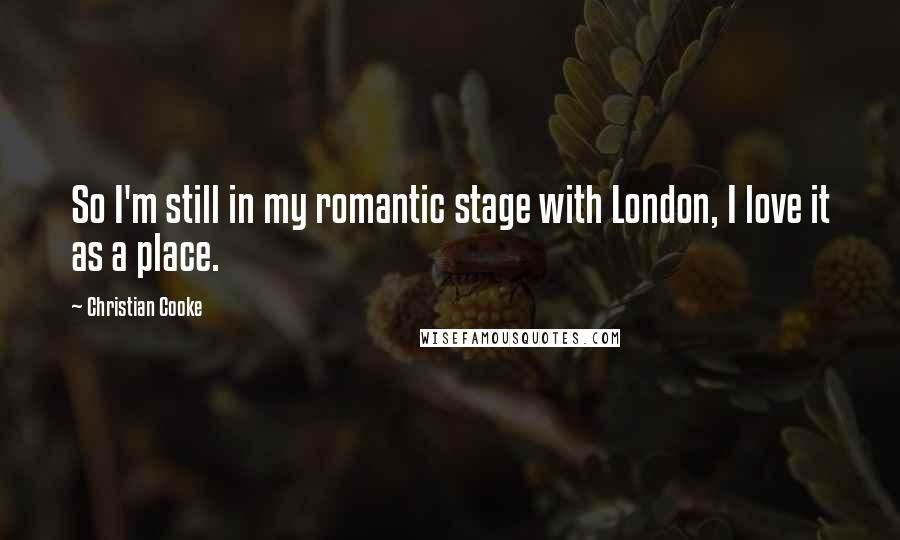 Christian Cooke Quotes: So I'm still in my romantic stage with London, I love it as a place.