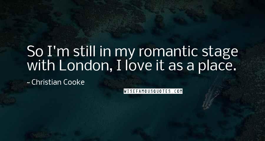 Christian Cooke Quotes: So I'm still in my romantic stage with London, I love it as a place.