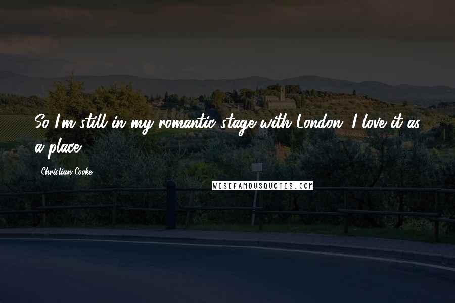 Christian Cooke Quotes: So I'm still in my romantic stage with London, I love it as a place.