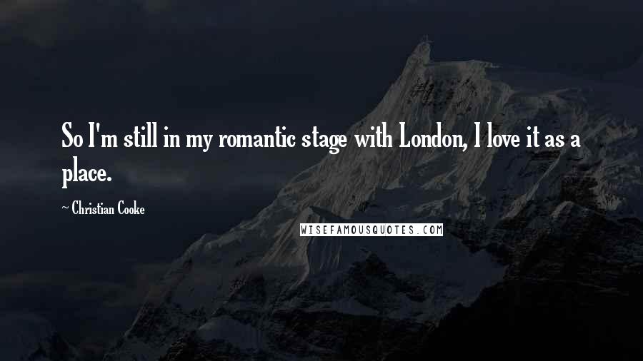 Christian Cooke Quotes: So I'm still in my romantic stage with London, I love it as a place.