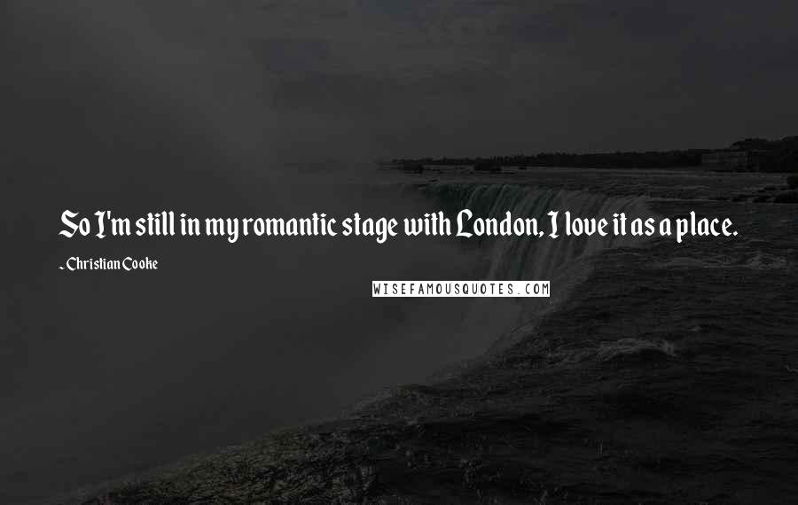 Christian Cooke Quotes: So I'm still in my romantic stage with London, I love it as a place.