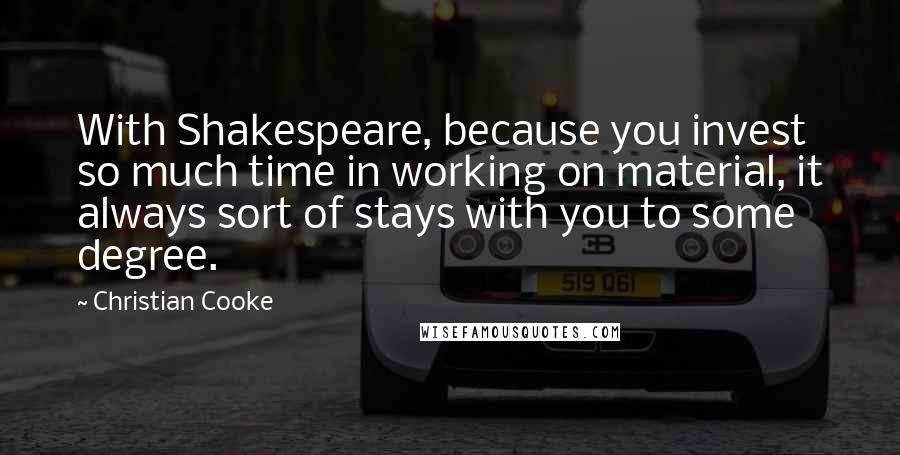 Christian Cooke Quotes: With Shakespeare, because you invest so much time in working on material, it always sort of stays with you to some degree.