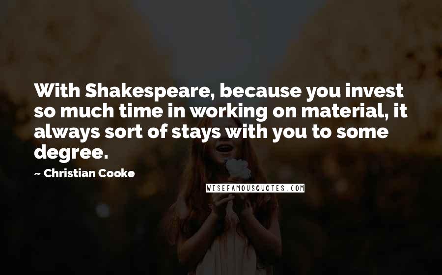 Christian Cooke Quotes: With Shakespeare, because you invest so much time in working on material, it always sort of stays with you to some degree.