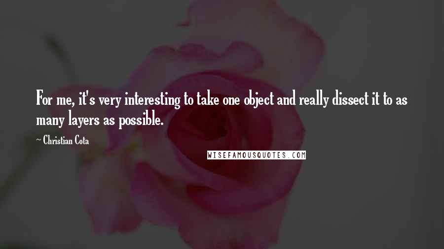 Christian Cota Quotes: For me, it's very interesting to take one object and really dissect it to as many layers as possible.