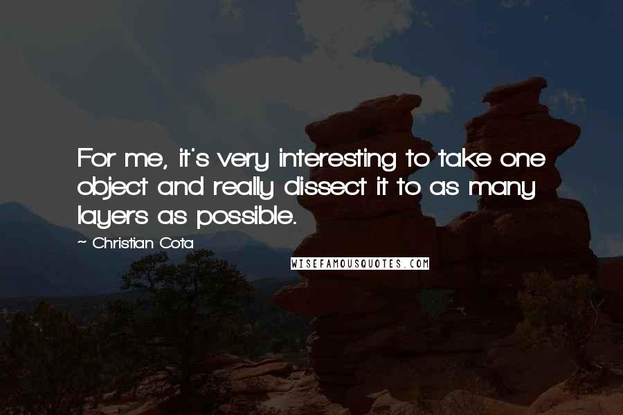 Christian Cota Quotes: For me, it's very interesting to take one object and really dissect it to as many layers as possible.