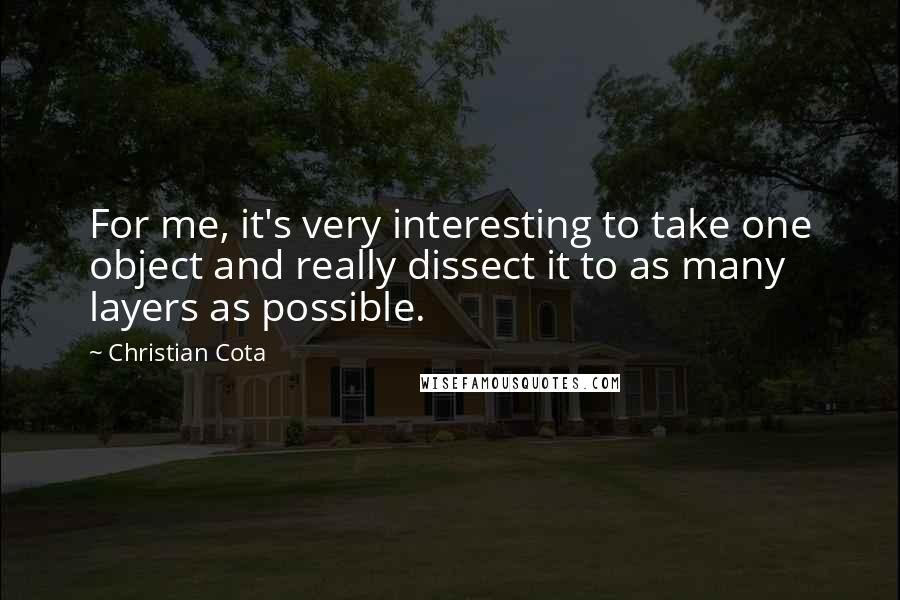 Christian Cota Quotes: For me, it's very interesting to take one object and really dissect it to as many layers as possible.