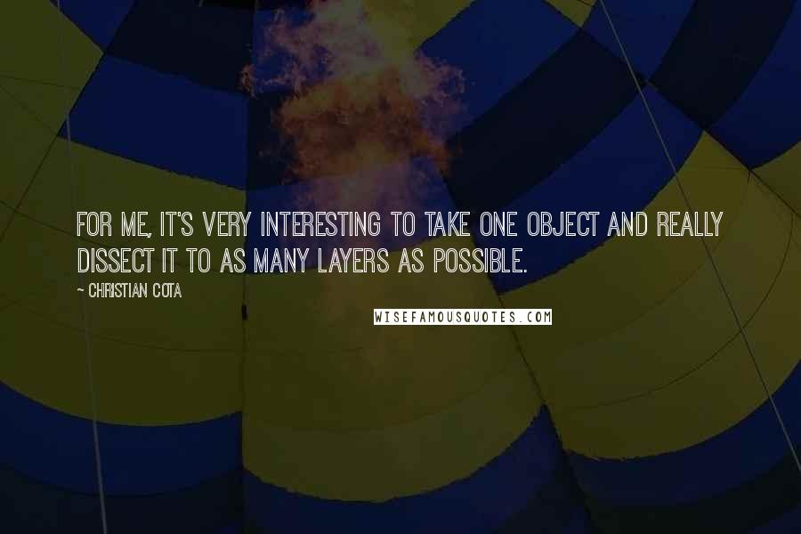 Christian Cota Quotes: For me, it's very interesting to take one object and really dissect it to as many layers as possible.