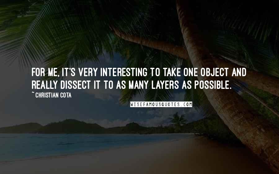 Christian Cota Quotes: For me, it's very interesting to take one object and really dissect it to as many layers as possible.