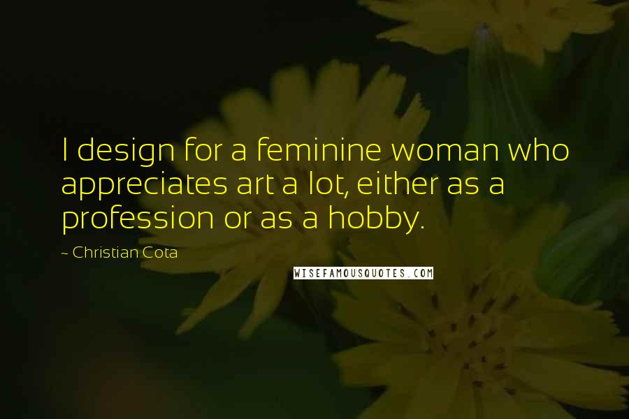 Christian Cota Quotes: I design for a feminine woman who appreciates art a lot, either as a profession or as a hobby.