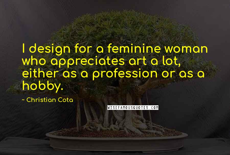 Christian Cota Quotes: I design for a feminine woman who appreciates art a lot, either as a profession or as a hobby.