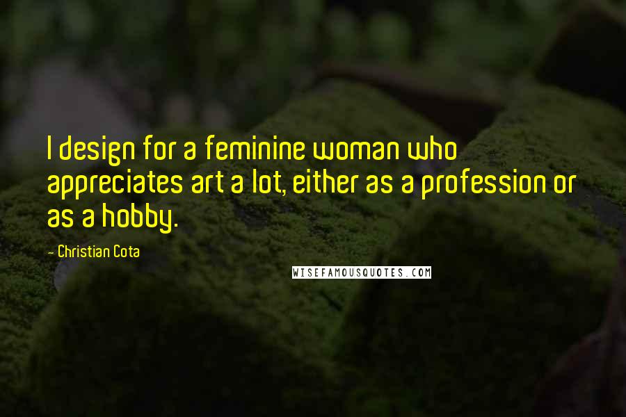 Christian Cota Quotes: I design for a feminine woman who appreciates art a lot, either as a profession or as a hobby.