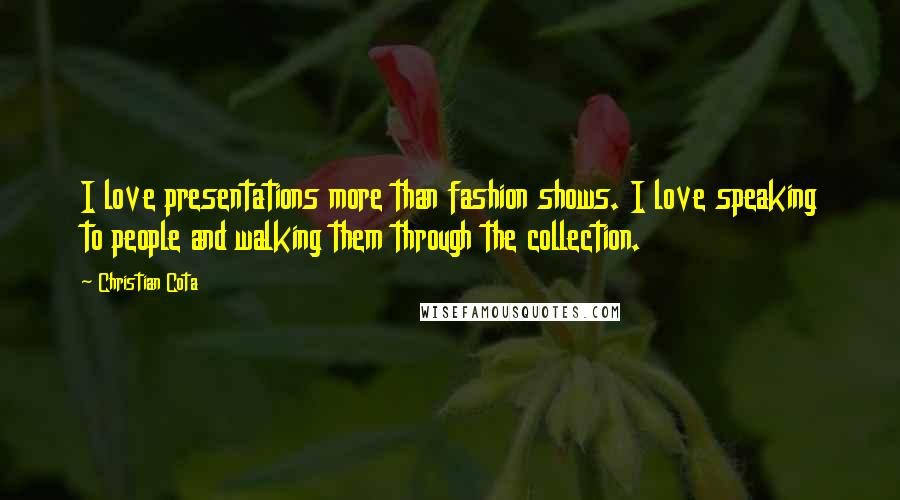 Christian Cota Quotes: I love presentations more than fashion shows. I love speaking to people and walking them through the collection.