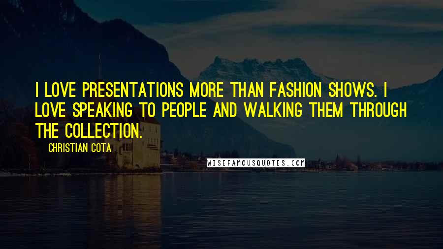 Christian Cota Quotes: I love presentations more than fashion shows. I love speaking to people and walking them through the collection.