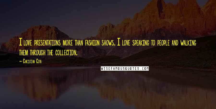 Christian Cota Quotes: I love presentations more than fashion shows. I love speaking to people and walking them through the collection.