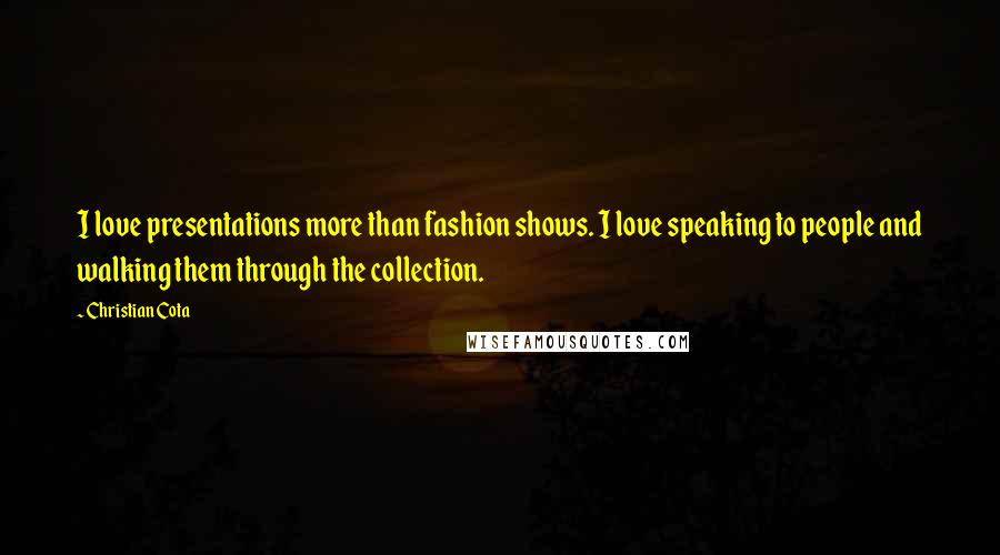 Christian Cota Quotes: I love presentations more than fashion shows. I love speaking to people and walking them through the collection.