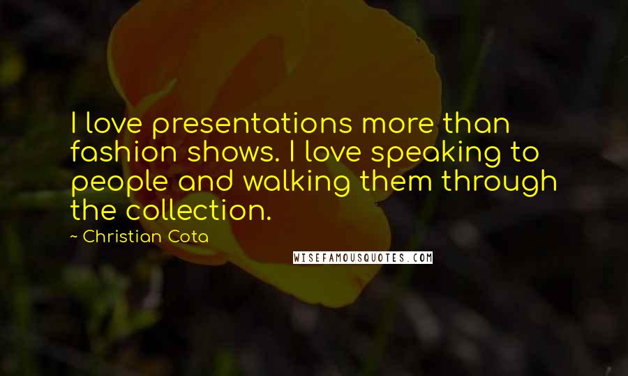 Christian Cota Quotes: I love presentations more than fashion shows. I love speaking to people and walking them through the collection.