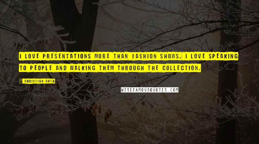 Christian Cota Quotes: I love presentations more than fashion shows. I love speaking to people and walking them through the collection.