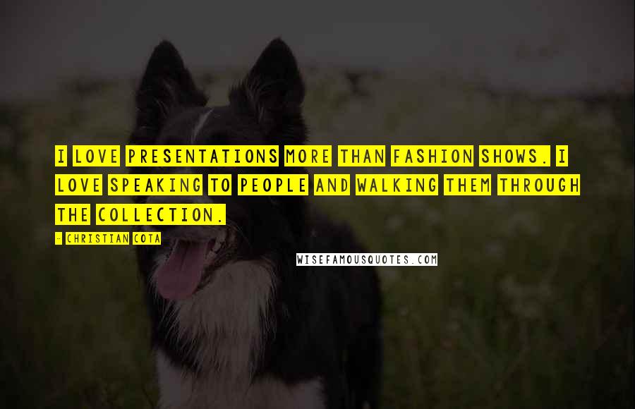 Christian Cota Quotes: I love presentations more than fashion shows. I love speaking to people and walking them through the collection.