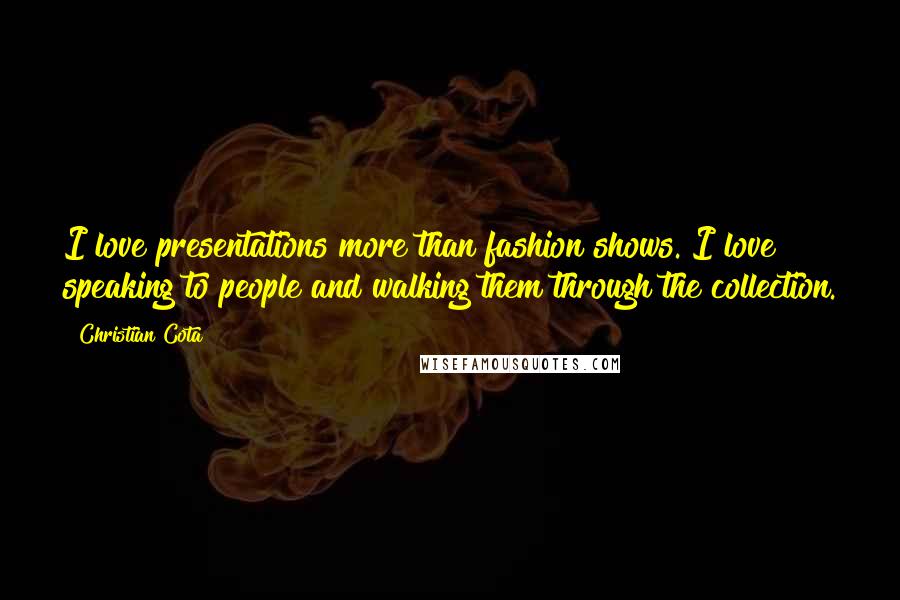 Christian Cota Quotes: I love presentations more than fashion shows. I love speaking to people and walking them through the collection.